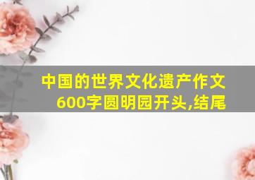 中国的世界文化遗产作文600字圆明园开头,结尾