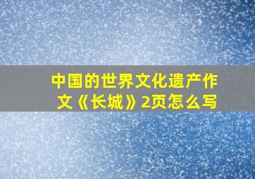 中国的世界文化遗产作文《长城》2页怎么写