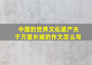 中国的世界文化遗产关于万里长城的作文怎么写