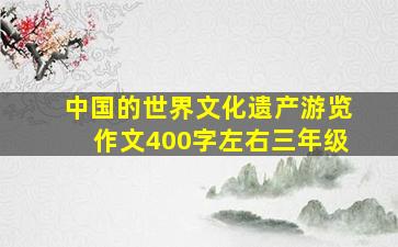 中国的世界文化遗产游览作文400字左右三年级