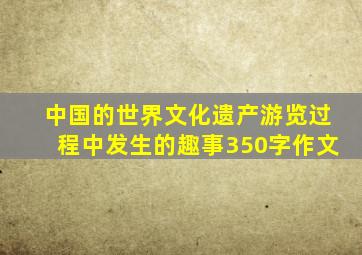 中国的世界文化遗产游览过程中发生的趣事350字作文