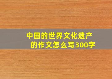 中国的世界文化遗产的作文怎么写300字