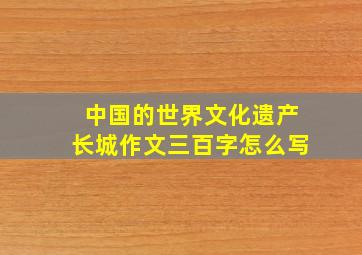 中国的世界文化遗产长城作文三百字怎么写