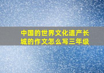 中国的世界文化遗产长城的作文怎么写三年级