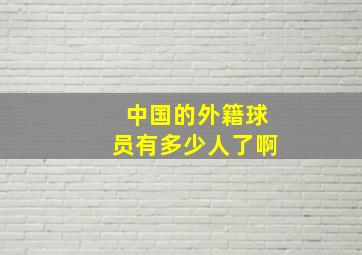 中国的外籍球员有多少人了啊