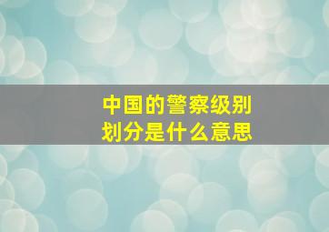 中国的警察级别划分是什么意思