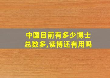 中国目前有多少博士总数多,读博还有用吗