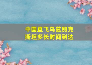 中国直飞乌兹别克斯坦多长时间到达