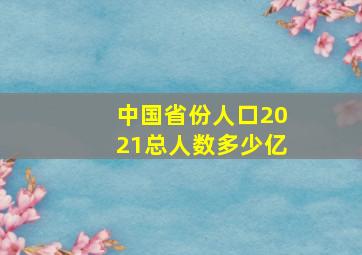 中国省份人口2021总人数多少亿