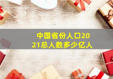 中国省份人口2021总人数多少亿人