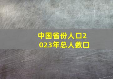 中国省份人口2023年总人数口