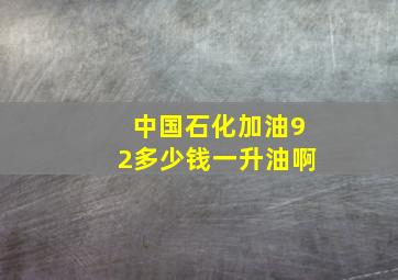 中国石化加油92多少钱一升油啊