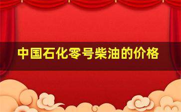 中国石化零号柴油的价格