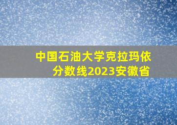 中国石油大学克拉玛依分数线2023安徽省