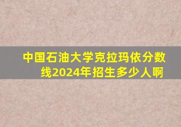 中国石油大学克拉玛依分数线2024年招生多少人啊