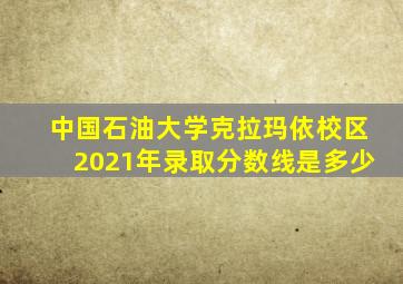 中国石油大学克拉玛依校区2021年录取分数线是多少