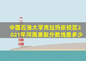 中国石油大学克拉玛依校区2021年河南录取分数线是多少