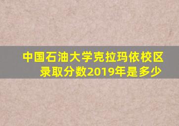 中国石油大学克拉玛依校区录取分数2019年是多少