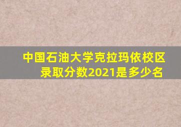 中国石油大学克拉玛依校区录取分数2021是多少名