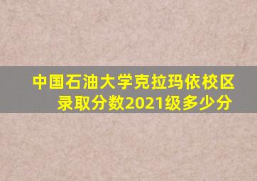 中国石油大学克拉玛依校区录取分数2021级多少分