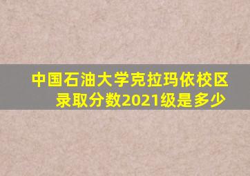 中国石油大学克拉玛依校区录取分数2021级是多少