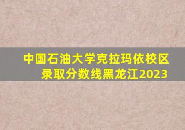 中国石油大学克拉玛依校区录取分数线黑龙江2023