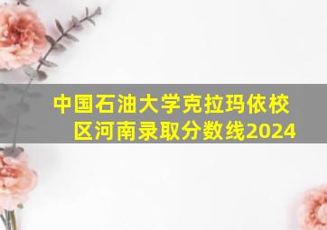 中国石油大学克拉玛依校区河南录取分数线2024