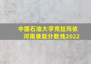 中国石油大学克拉玛依河南录取分数线2022