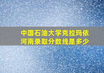 中国石油大学克拉玛依河南录取分数线是多少