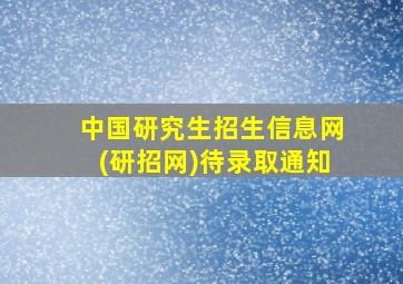 中国研究生招生信息网(研招网)待录取通知