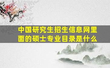 中国研究生招生信息网里面的硕士专业目录是什么