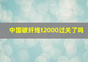 中国碳纤维t2000过关了吗