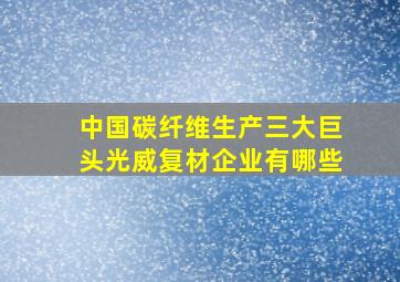 中国碳纤维生产三大巨头光威复材企业有哪些