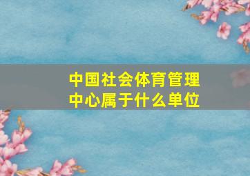 中国社会体育管理中心属于什么单位