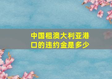 中国租澳大利亚港口的违约金是多少