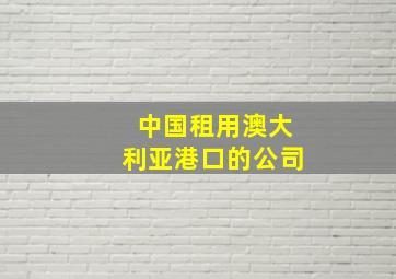 中国租用澳大利亚港口的公司