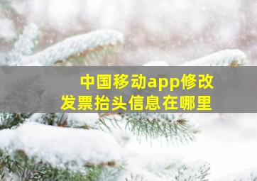 中国移动app修改发票抬头信息在哪里