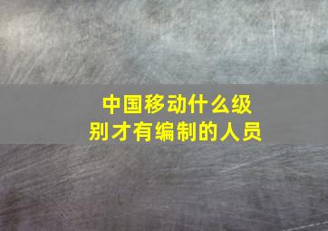 中国移动什么级别才有编制的人员