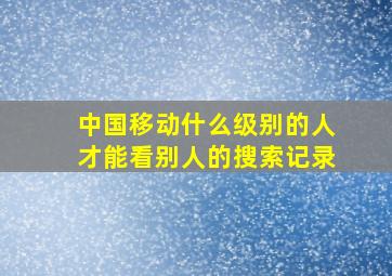 中国移动什么级别的人才能看别人的搜索记录