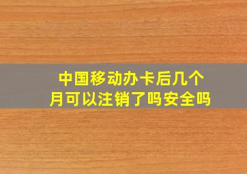 中国移动办卡后几个月可以注销了吗安全吗