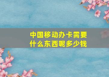 中国移动办卡需要什么东西呢多少钱