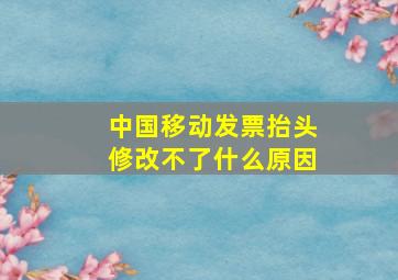 中国移动发票抬头修改不了什么原因