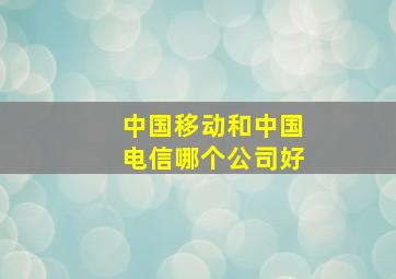 中国移动和中国电信哪个公司好