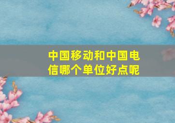 中国移动和中国电信哪个单位好点呢