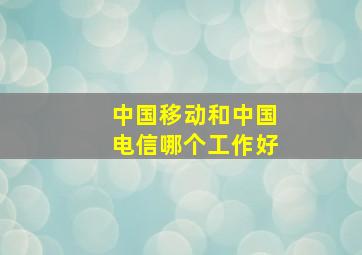 中国移动和中国电信哪个工作好