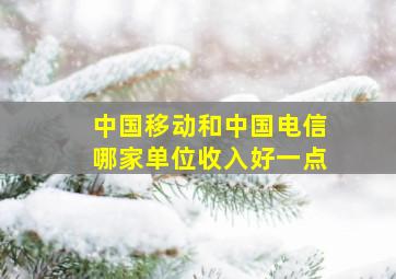 中国移动和中国电信哪家单位收入好一点