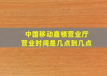 中国移动嘉顿营业厅营业时间是几点到几点