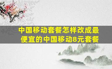 中国移动套餐怎样改成最便宜的中国移动8元套餐