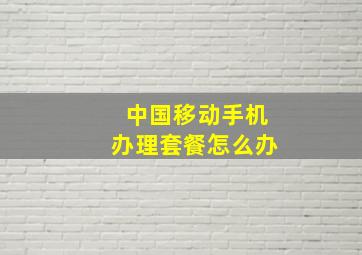 中国移动手机办理套餐怎么办