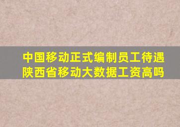 中国移动正式编制员工待遇陕西省移动大数据工资高吗